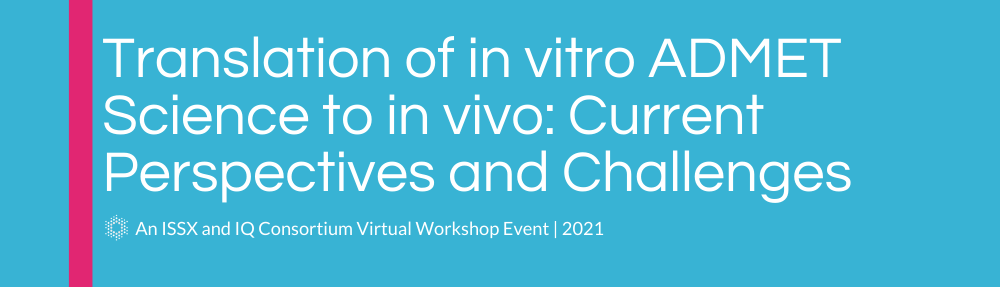 Translation of in vitro ADMET Science to in vivo: Current Perspectives and Challenges | An ISSX and IQ Consortium 2021 Virtual Workshop Event