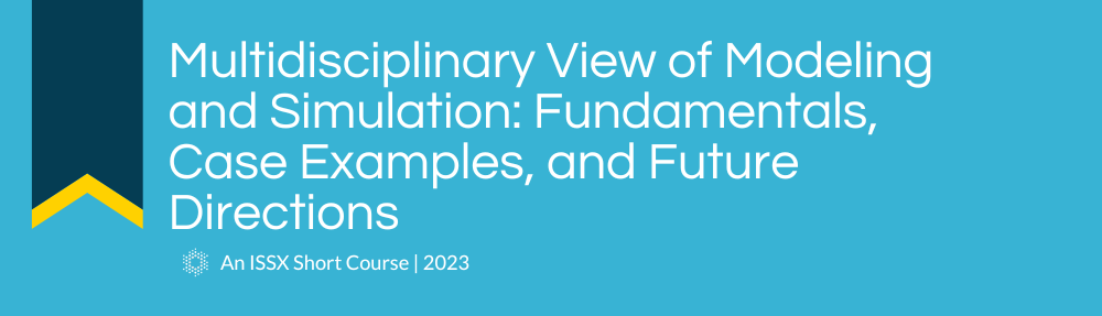 Multidisciplinary View of Modeling and Simulation: Fundamentals, Case Examples, and Future Directions | An ISSX 2023 Virtual Short Course Event