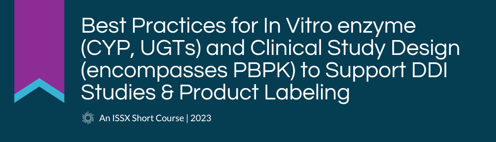 Best Practices for In Vitro enzyme (CYP, UGTs) and Clinical Study Design (encompasses PBPK) to Support DDI Studies & Product Labeling | An ISSX 2023 Short Course