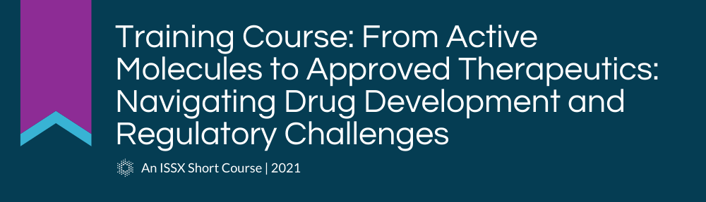 Training Course: From Active Molecules to Approved Therapeutics: Navigating Drug Development and Regulatory Challenges | An ISSX 2021 Short Course