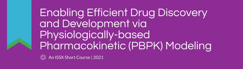Enabling Efficient Drug Discovery and Development via Physiologically-based Pharmacokinetic (PBPK) Modeling | An ISSX 2021 Short Course