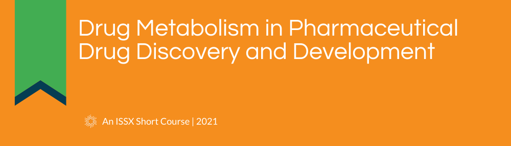 Drug Metabolism in Pharmaceutical Drug Discovery and Development | An ISSX 2021 Short Course